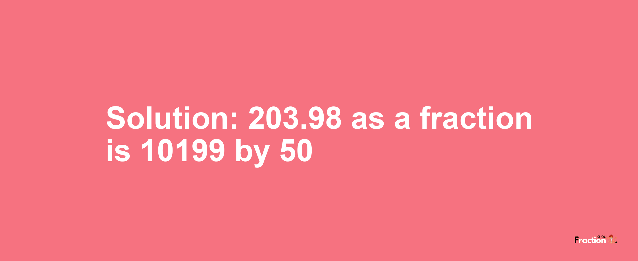 Solution:203.98 as a fraction is 10199/50